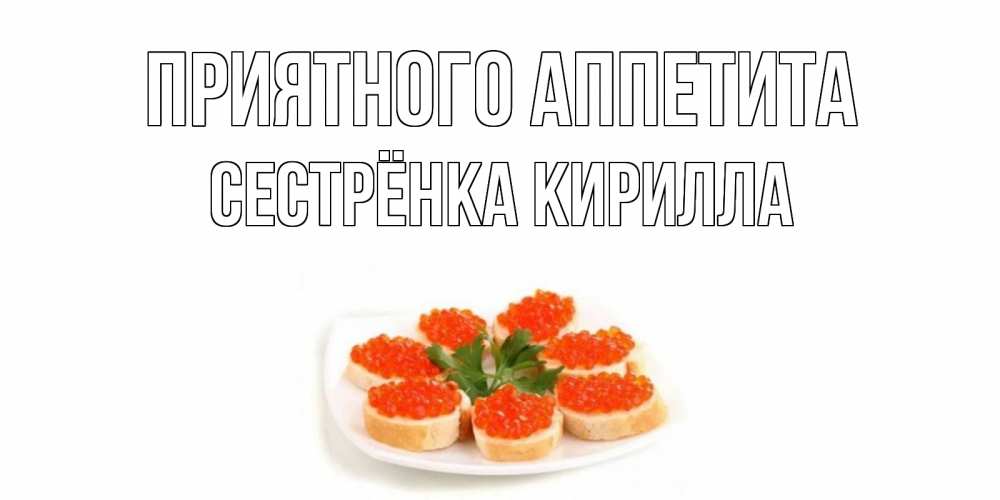 Открытка на каждый день с именем, Сестрёнка-Кирилла Приятного аппетита бутерброд,красная икра Прикольная открытка с пожеланием онлайн скачать бесплатно 