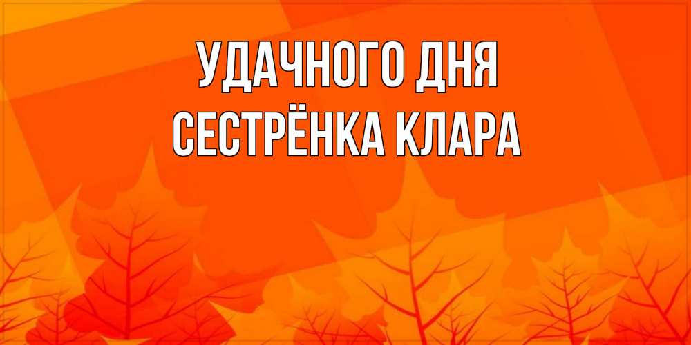 Открытка на каждый день с именем, Сестрёнка-Клара Удачного дня осеннее настроение Прикольная открытка с пожеланием онлайн скачать бесплатно 