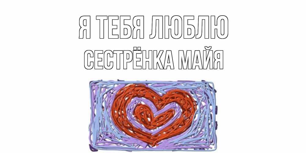 Открытка на каждый день с именем, Сестрёнка-Майя Я тебя люблю сердце Прикольная открытка с пожеланием онлайн скачать бесплатно 