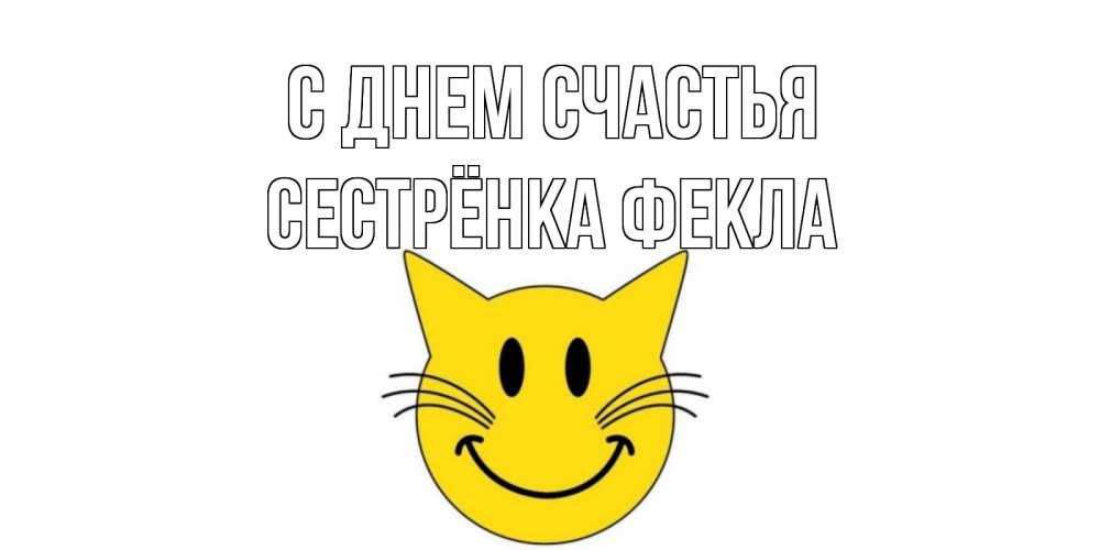 Открытка на каждый день с именем, Сестрёнка-Фекла С днем счастья кот, улыбка Прикольная открытка с пожеланием онлайн скачать бесплатно 