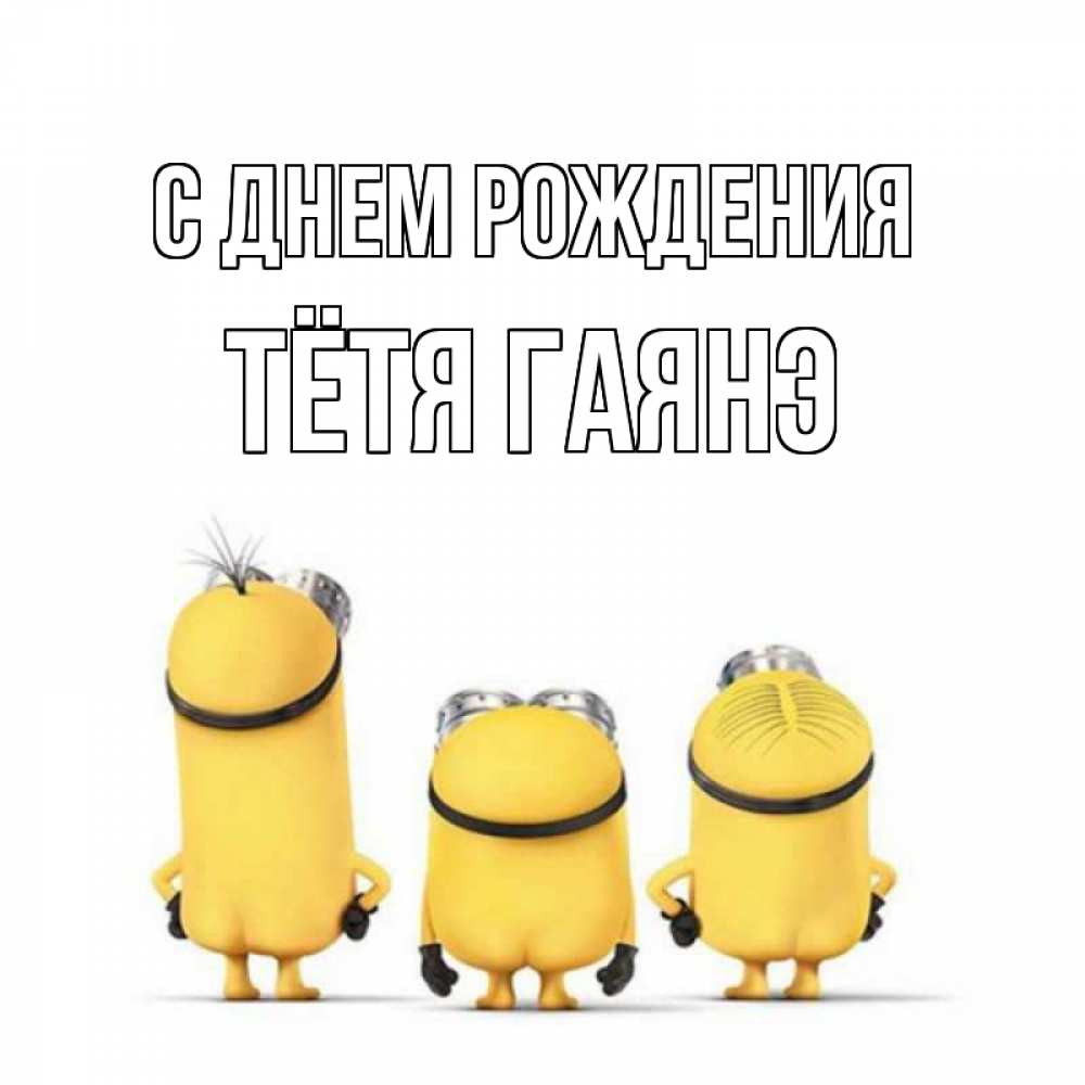 Открытка на каждый день с именем, Тётя-Гаянэ С днем рождения миньоны Прикольная открытка с пожеланием онлайн скачать бесплатно 