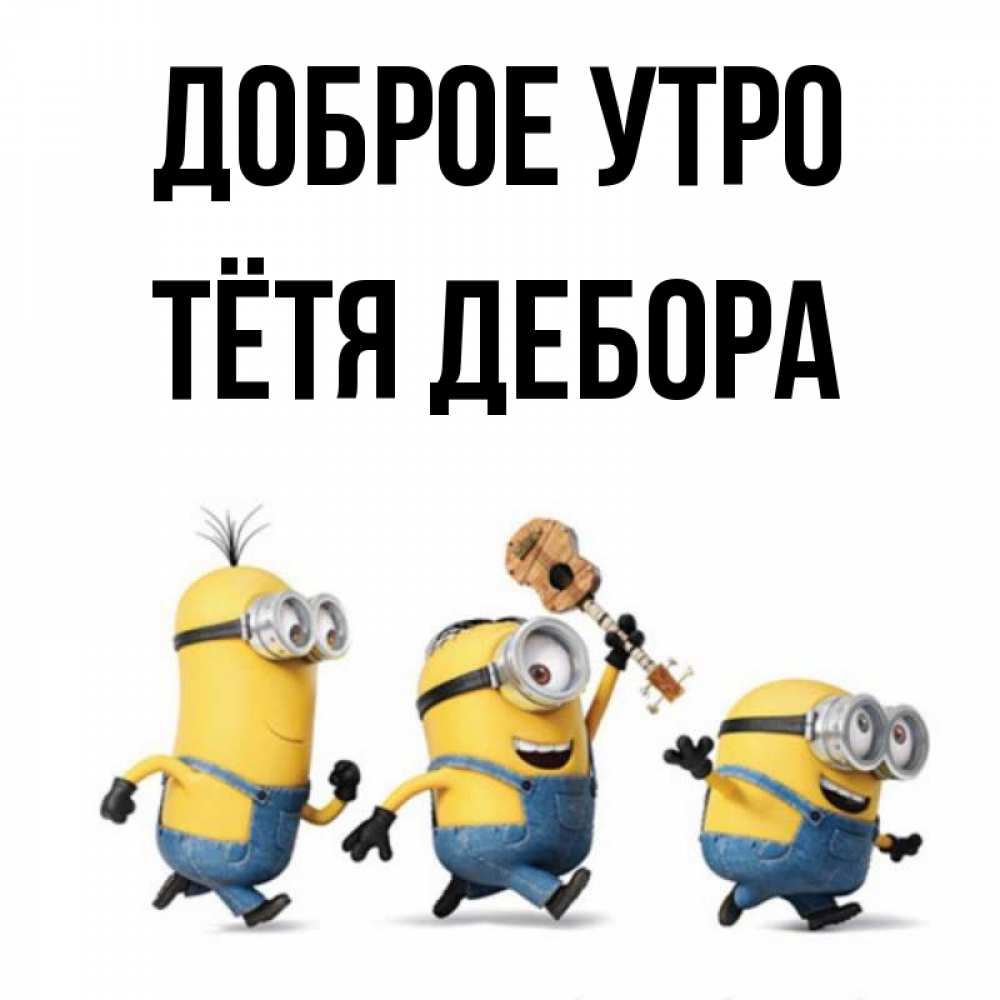 Открытка на каждый день с именем, Тётя-Дебора Доброе утро миньоны и прекрасное утро Прикольная открытка с пожеланием онлайн скачать бесплатно 
