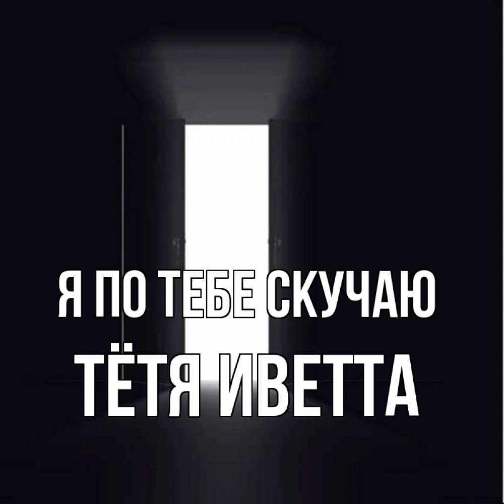 Открытка на каждый день с именем, Тётя-Иветта Я по тебе скучаю дверь и свет Прикольная открытка с пожеланием онлайн скачать бесплатно 