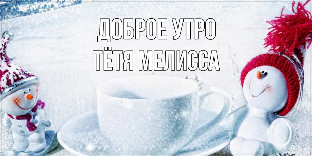 Открытка на каждый день с именем, Тётя-Мелисса Доброе утро чаша замерзшая Прикольная открытка с пожеланием онлайн скачать бесплатно 