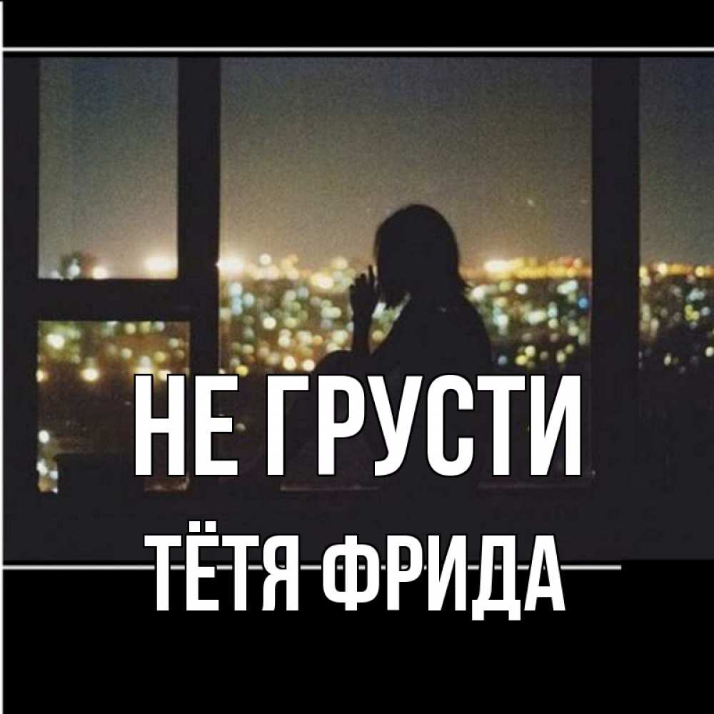 Открытка на каждый день с именем, Тётя-Фрида Не грусти смотрит на ночной город Прикольная открытка с пожеланием онлайн скачать бесплатно 