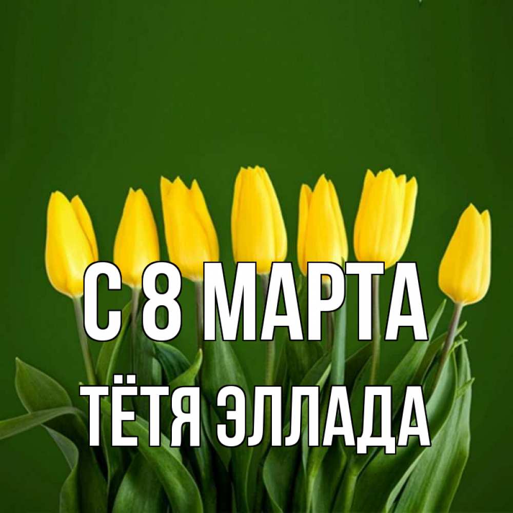 Открытка на каждый день с именем, Тётя-Эллада С 8 МАРТА желтого цвета 3 Прикольная открытка с пожеланием онлайн скачать бесплатно 