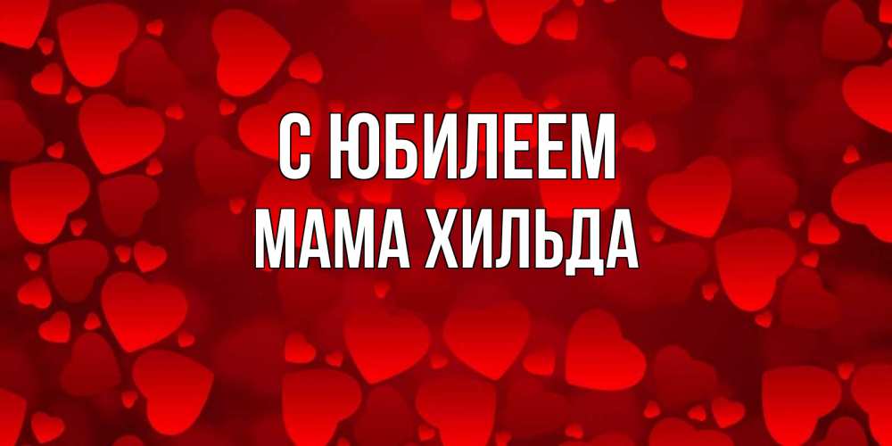 Открытка на каждый день с именем, Мама-Хильда С юбилеем прекрасные сердечки на открытке с красным фоном Прикольная открытка с пожеланием онлайн скачать бесплатно 