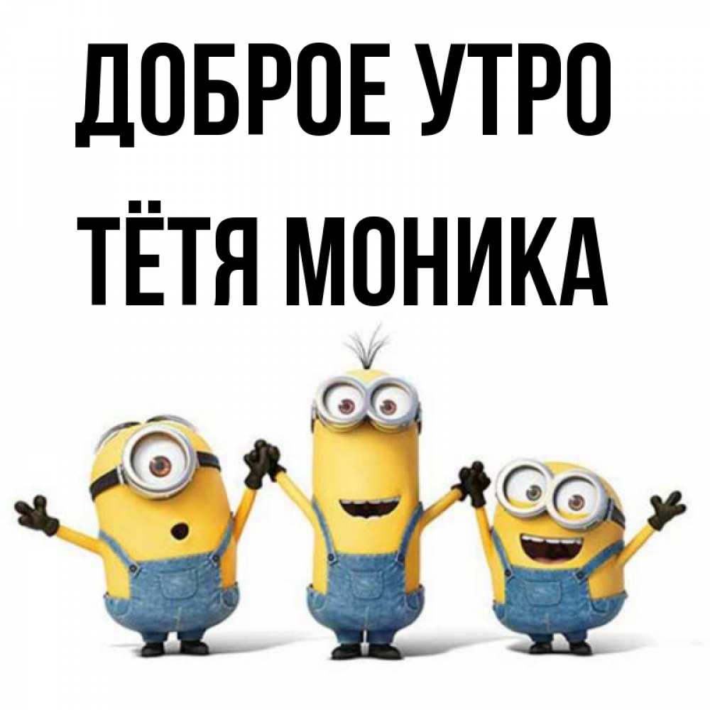 Открытка на каждый день с именем, Тётя-Моника Доброе утро бодренького утра Прикольная открытка с пожеланием онлайн скачать бесплатно 