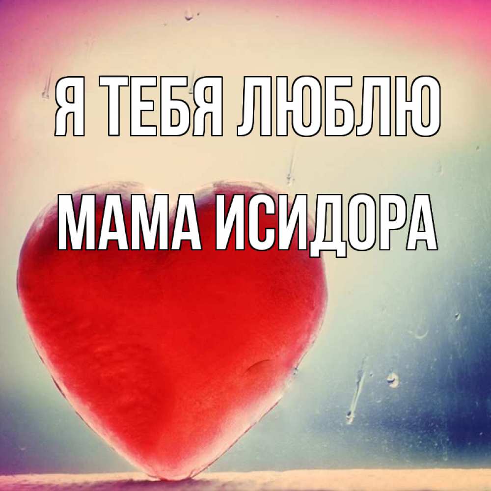 Открытка на каждый день с именем, Мама-Исидора Я тебя люблю красное сердечко Прикольная открытка с пожеланием онлайн скачать бесплатно 
