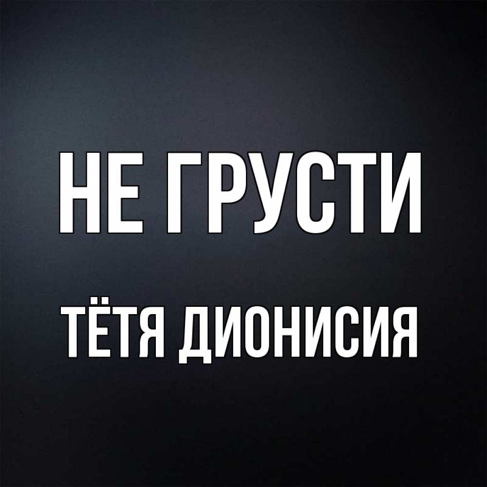 Открытка на каждый день с именем, Тётя-Дионисия Не грусти Градиент серый Прикольная открытка с пожеланием онлайн скачать бесплатно 