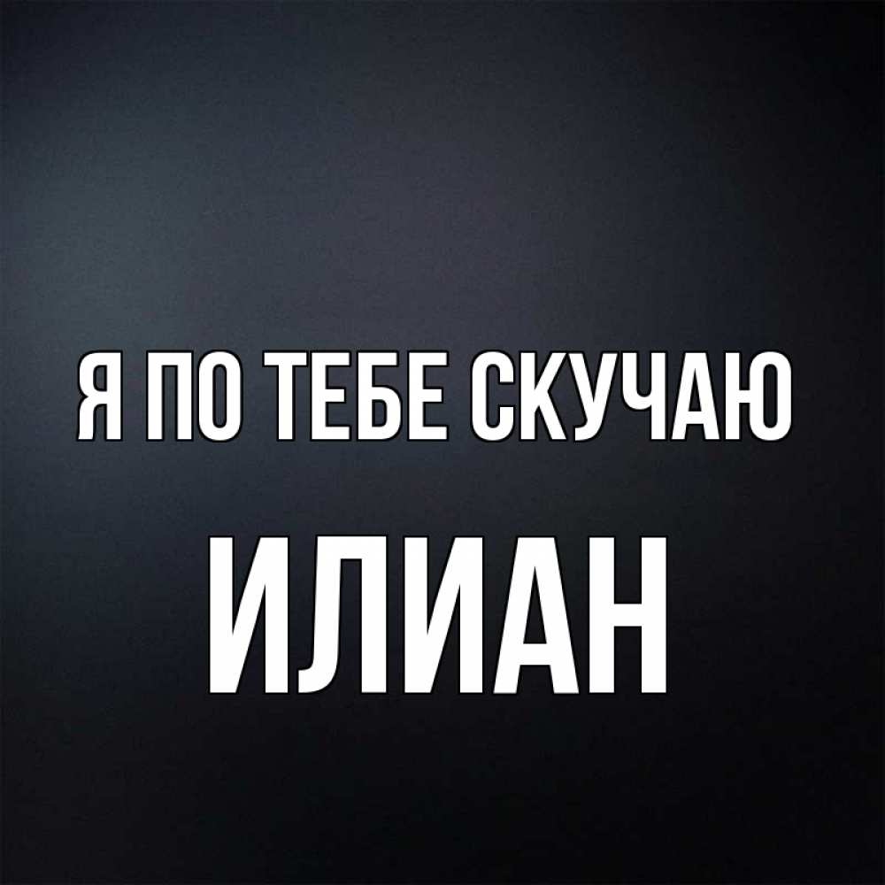 Открытка на каждый день с именем, Илиан Я по тебе скучаю с подписью Прикольная открытка с пожеланием онлайн скачать бесплатно 