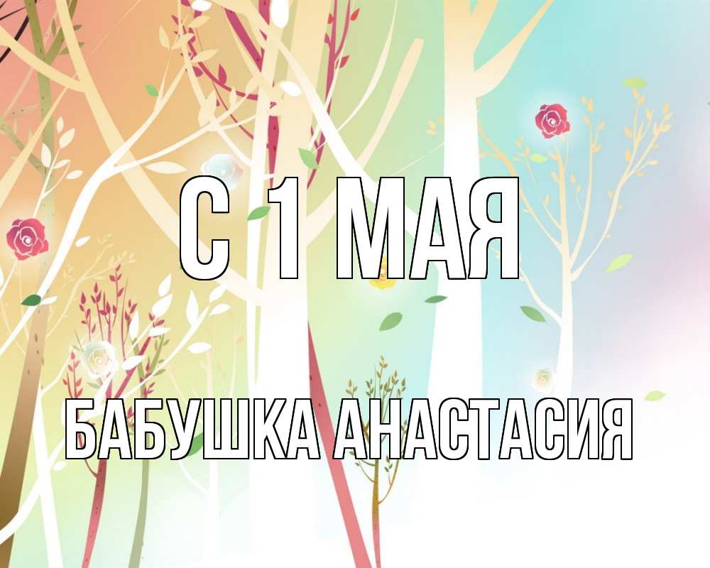 Открытка на каждый день с именем, Бабушка-Анастасия С 1 мая С 1 мая 1 Прикольная открытка с пожеланием онлайн скачать бесплатно 