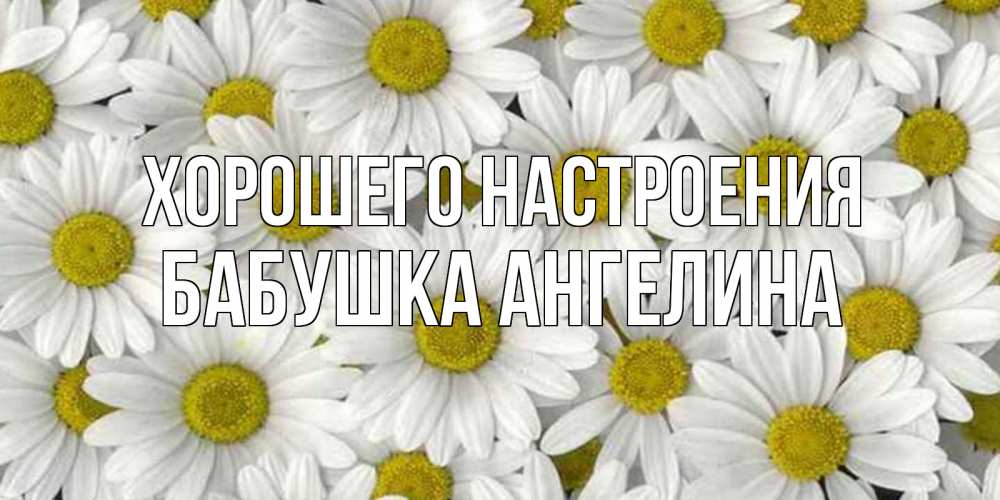Открытка на каждый день с именем, Бабушка-Ангелина Хорошего настроения поляна ромашек Прикольная открытка с пожеланием онлайн скачать бесплатно 