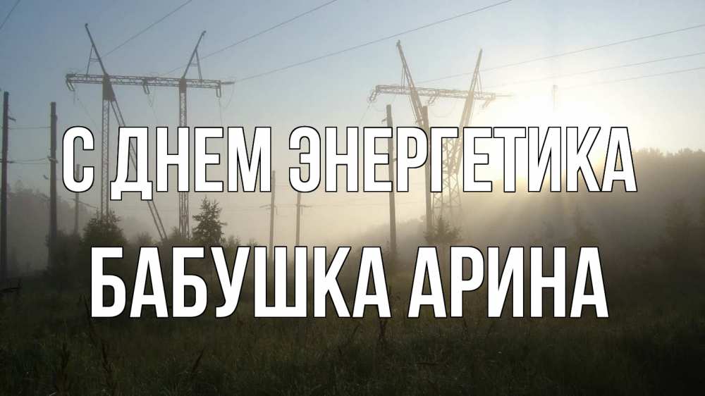 Открытка на каждый день с именем, Бабушка-Арина С днем энергетика ЛЭП Прикольная открытка с пожеланием онлайн скачать бесплатно 