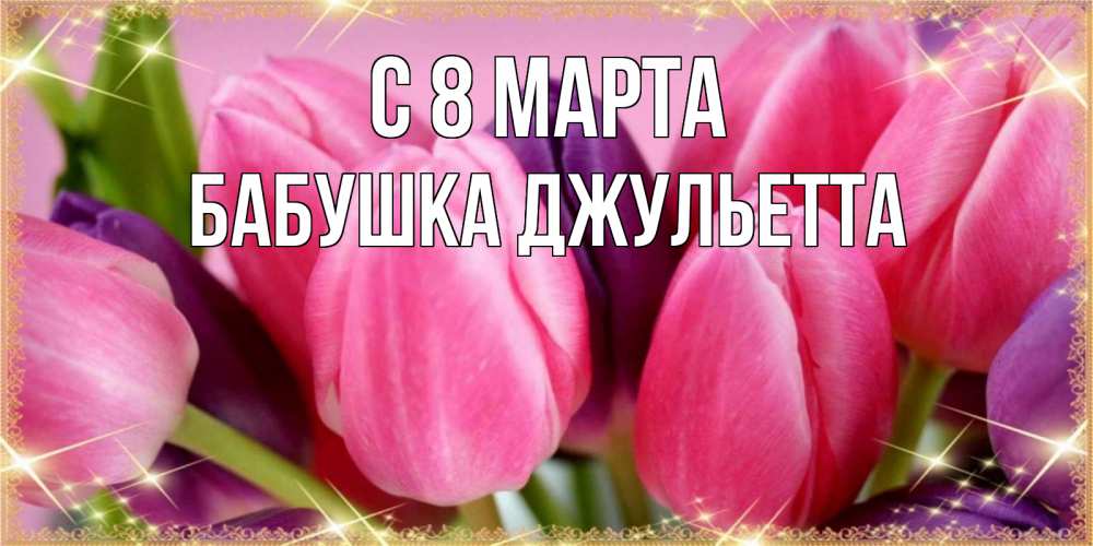 Открытка на каждый день с именем, Бабушка-Джульетта С 8 МАРТА тюльпаны для женщины на международный женский день Прикольная открытка с пожеланием онлайн скачать бесплатно 