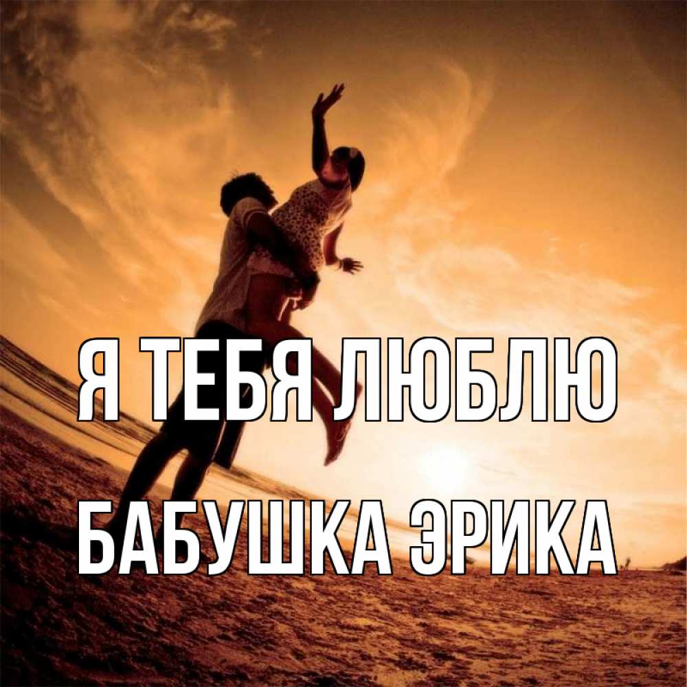 Открытка на каждый день с именем, Бабушка-Эрика Я тебя люблю парень держит девушку Прикольная открытка с пожеланием онлайн скачать бесплатно 