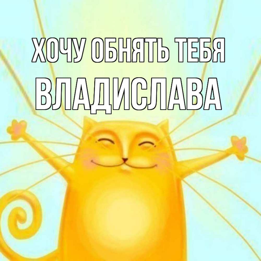 Открытка на каждый день с именем, Владислава Хочу обнять тебя солнечный обнимашечный кот Прикольная открытка с пожеланием онлайн скачать бесплатно 