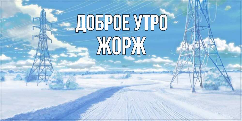 Открытка на каждый день с именем, Жорж Доброе утро зимняя открытка Прикольная открытка с пожеланием онлайн скачать бесплатно 