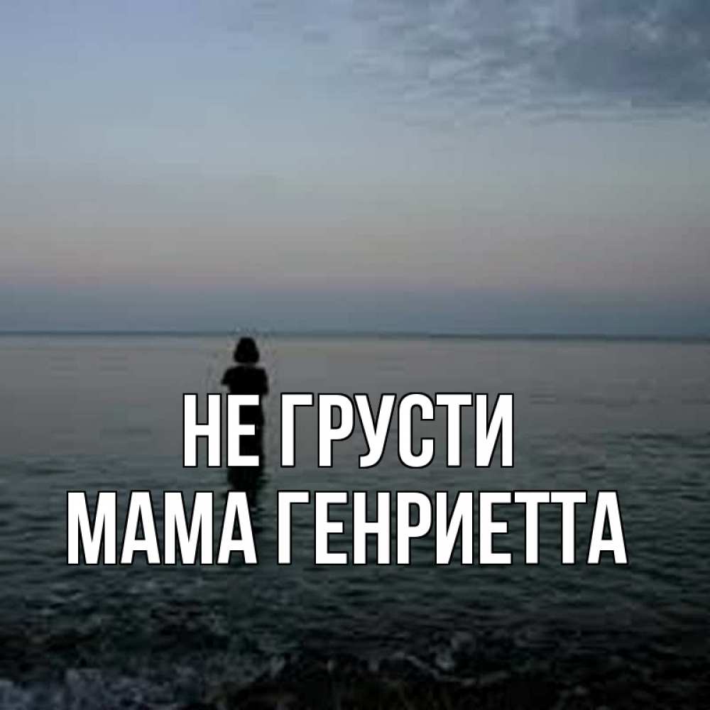 Открытка на каждый день с именем, Мама-Генриетта Не грусти девушка Прикольная открытка с пожеланием онлайн скачать бесплатно 