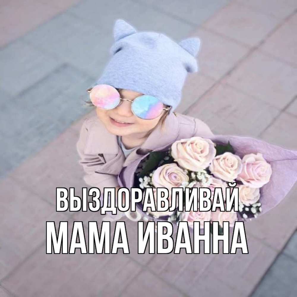 Открытка на каждый день с именем, Мама-Иванна Выздоравливай букет роз и ребенок Прикольная открытка с пожеланием онлайн скачать бесплатно 