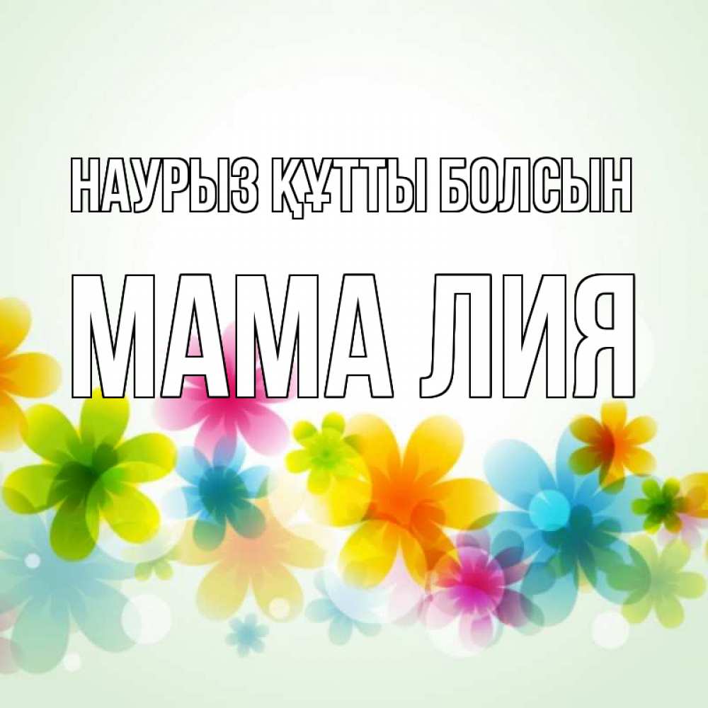Открытка на каждый день с именем, Мама-Лия Наурыз құтты болсын цветы Прикольная открытка с пожеланием онлайн скачать бесплатно 