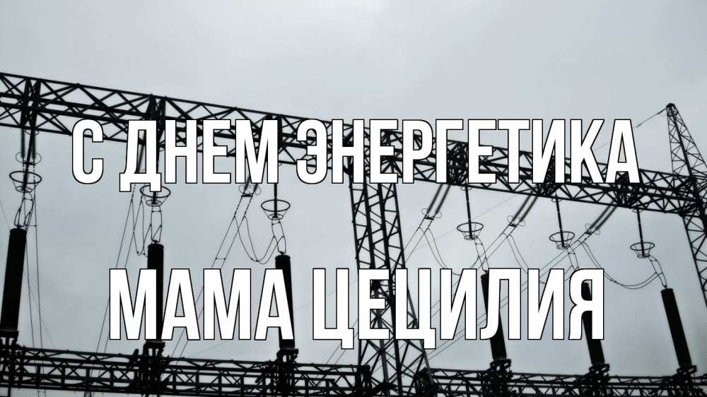 Открытка на каждый день с именем, Мама-Цецилия С днем энергетика энергетика Прикольная открытка с пожеланием онлайн скачать бесплатно 