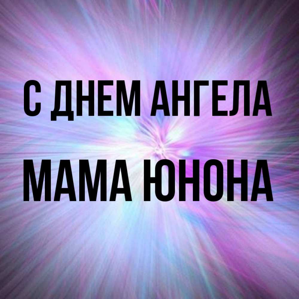 Открытка на каждый день с именем, Мама-Юнона С днем ангела ангельский свет Прикольная открытка с пожеланием онлайн скачать бесплатно 