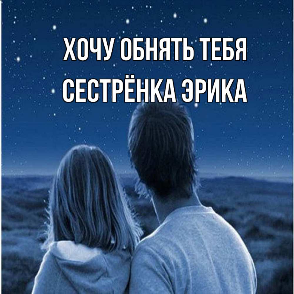 Открытка на каждый день с именем, Сестрёнка-Эрика Хочу обнять тебя парень с девушкой смотрят на звезды Прикольная открытка с пожеланием онлайн скачать бесплатно 