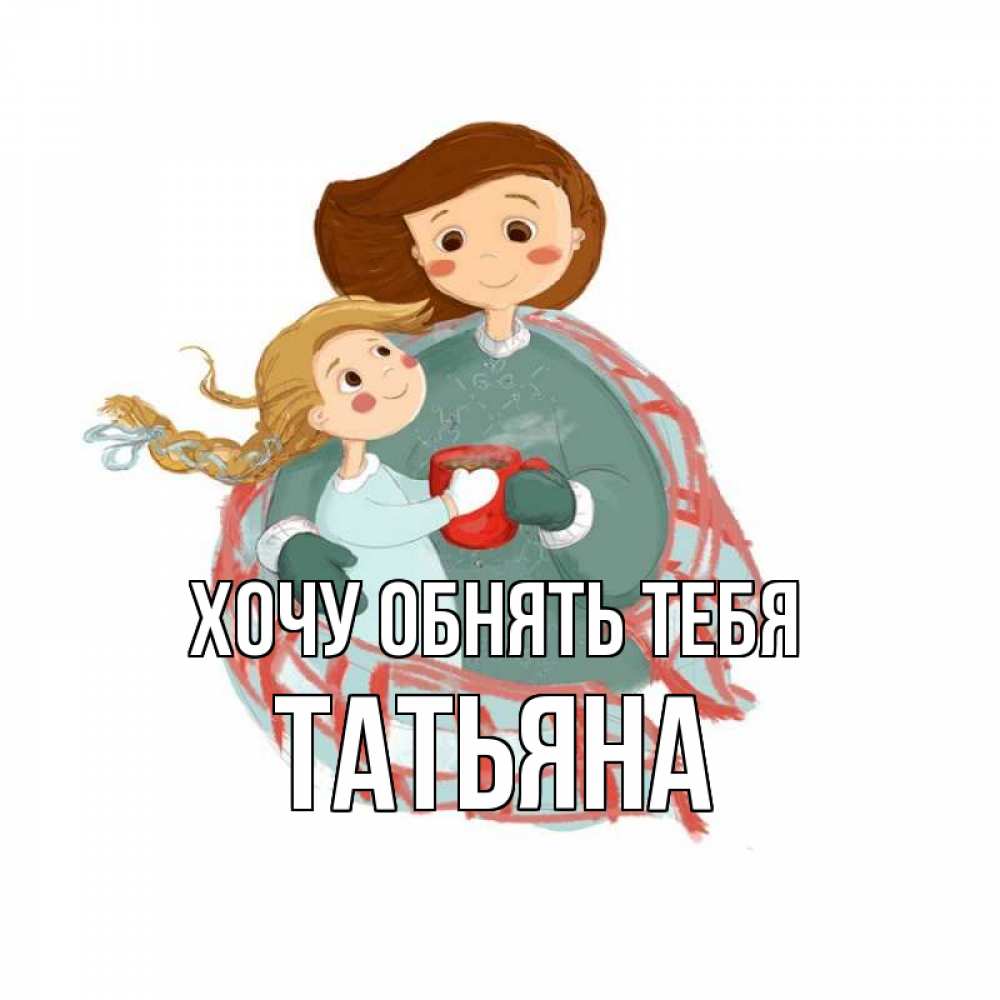 Открытка на каждый день с именем, Татьяна Хочу обнять тебя Горячий кофе Прикольная открытка с пожеланием онлайн скачать бесплатно 