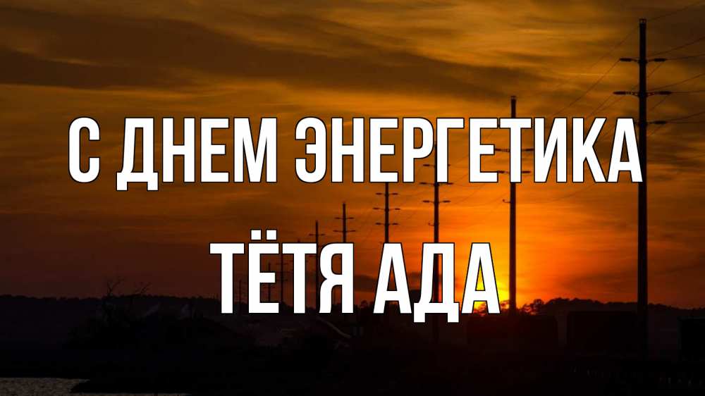 Открытка на каждый день с именем, Тётя-Ада С днем энергетика столбы провода закат Прикольная открытка с пожеланием онлайн скачать бесплатно 