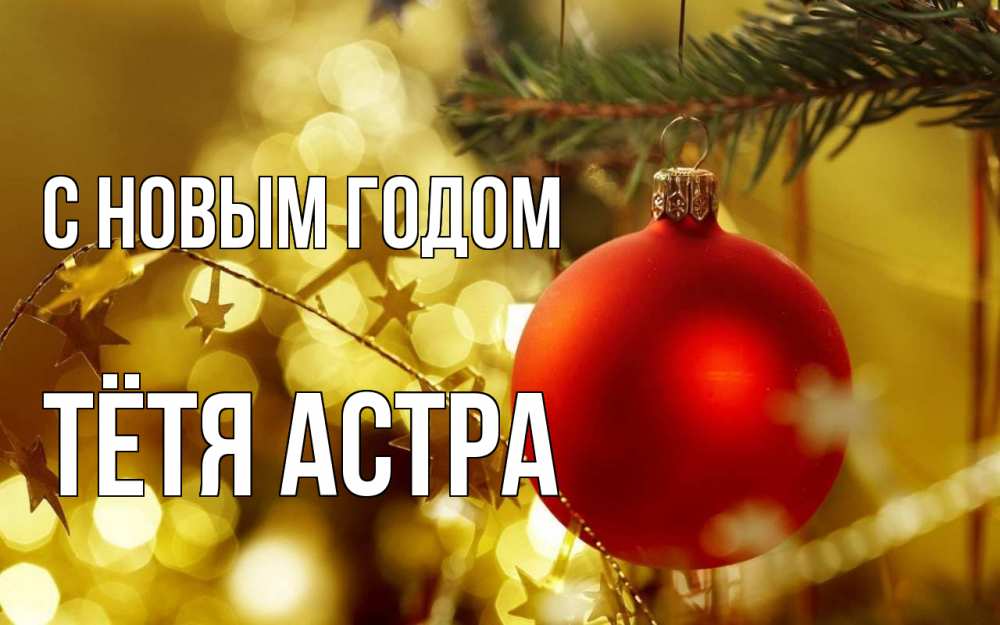 Открытка на каждый день с именем, Тётя-Астра С новым годом новый год, новогодняя игрушка Прикольная открытка с пожеланием онлайн скачать бесплатно 
