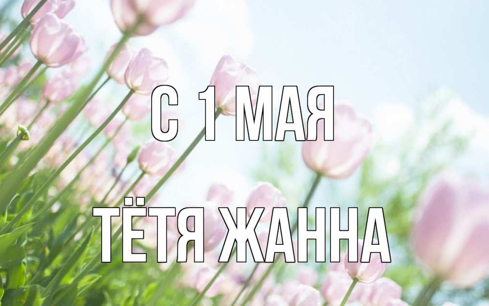 Открытка на каждый день с именем, Тётя-Жанна С 1 мая С 1 мая Прикольная открытка с пожеланием онлайн скачать бесплатно 