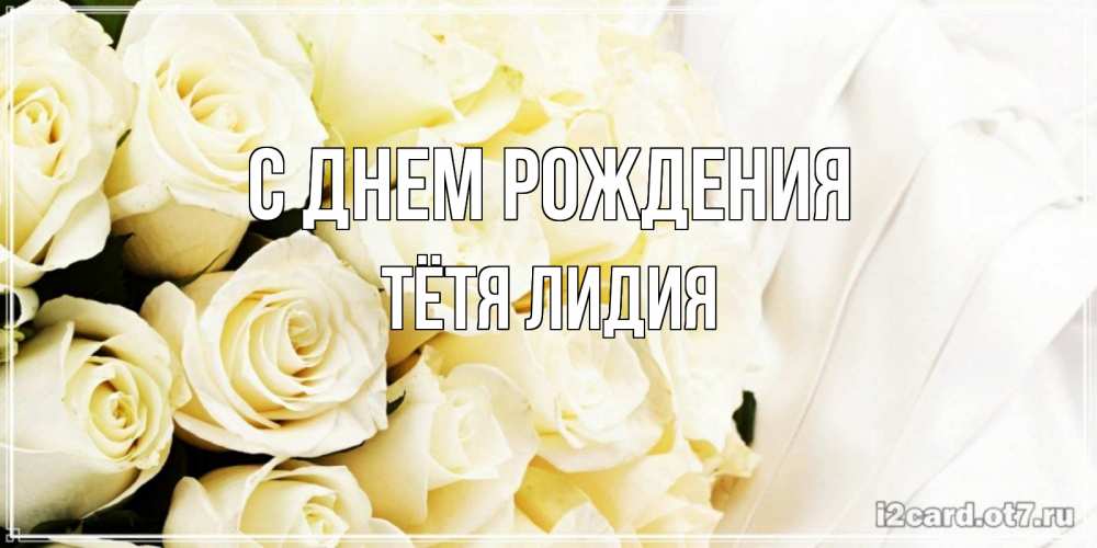 Открытка на каждый день с именем, Тётя-Лидия С днем рождения белые розы в букете Прикольная открытка с пожеланием онлайн скачать бесплатно 