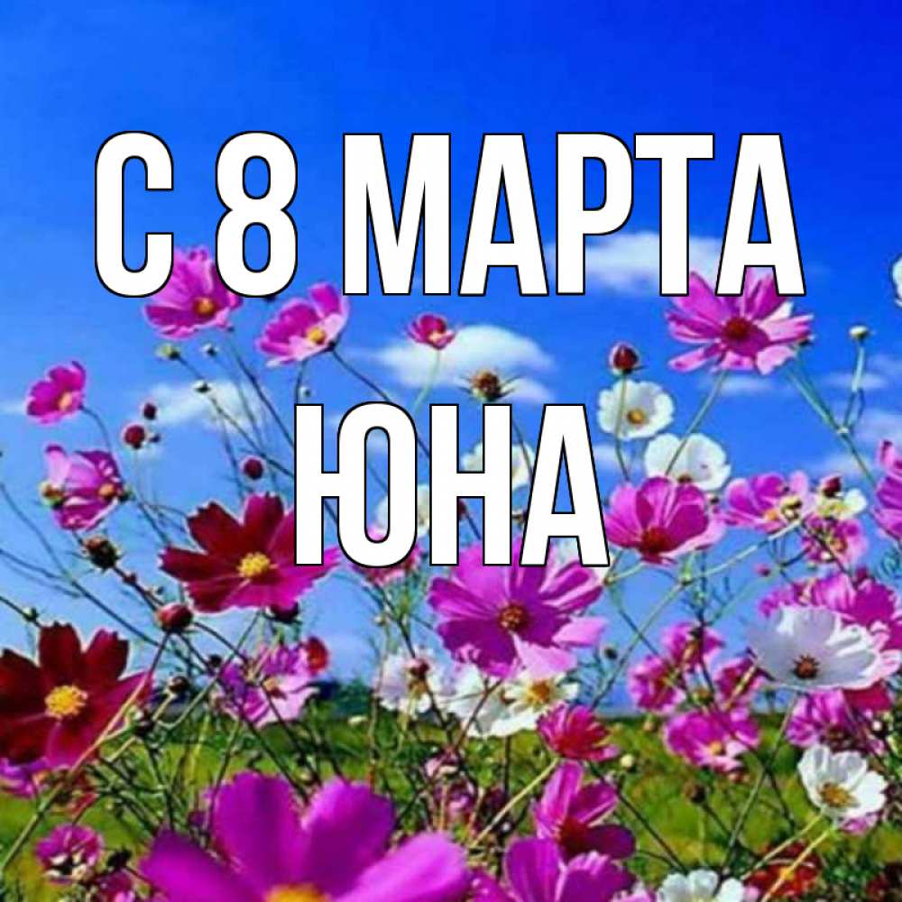 Открытка на каждый день с именем, Юна С 8 марта цветы Прикольная открытка с пожеланием онлайн скачать бесплатно 