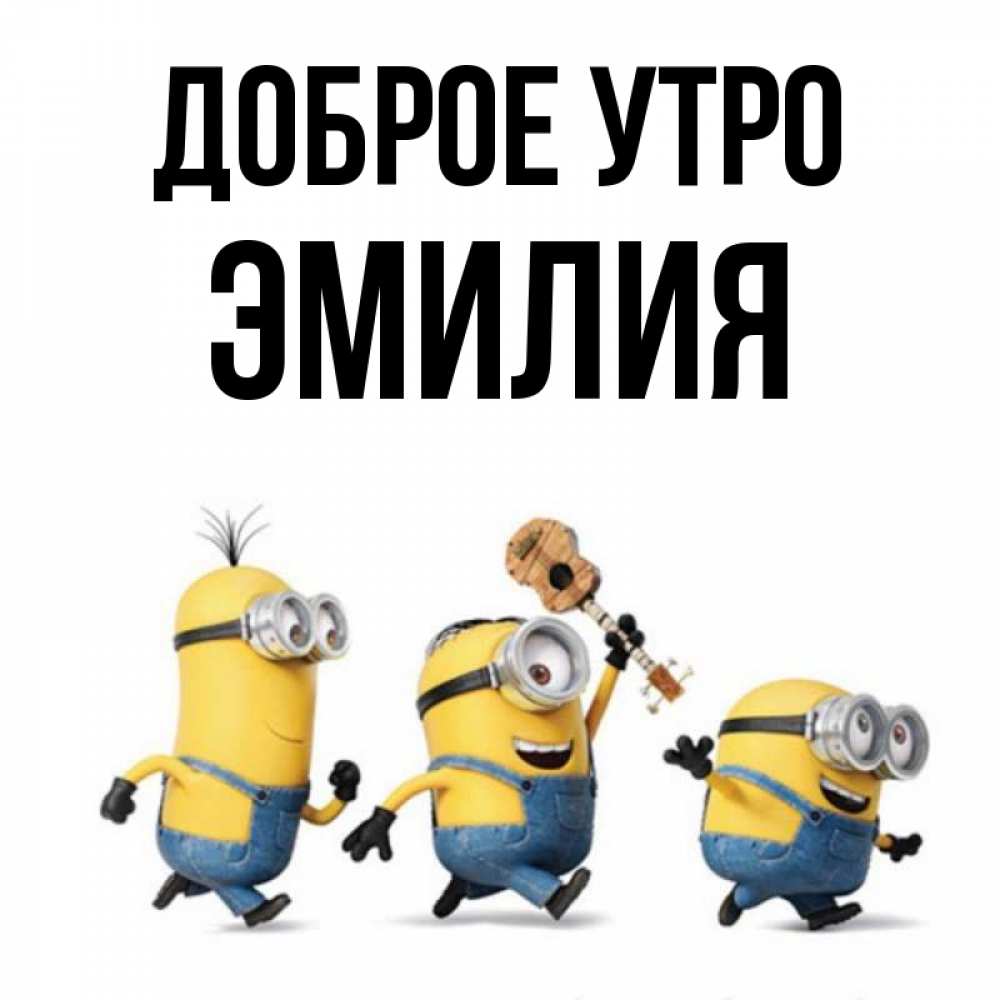 Открытка на каждый день с именем, Эмилия Доброе утро миньоны и прекрасное утро Прикольная открытка с пожеланием онлайн скачать бесплатно 