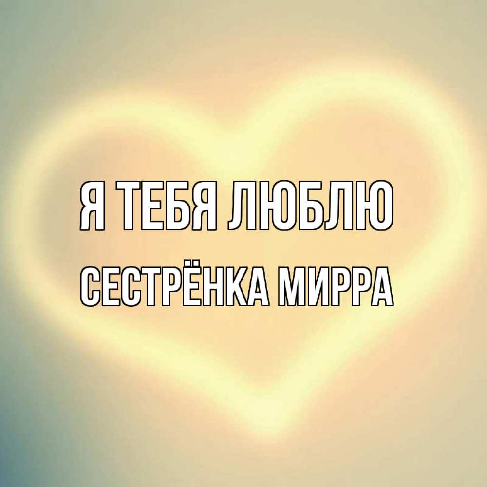 Открытка на каждый день с именем, Сестрёнка-Мирра Я тебя люблю сердце Прикольная открытка с пожеланием онлайн скачать бесплатно 
