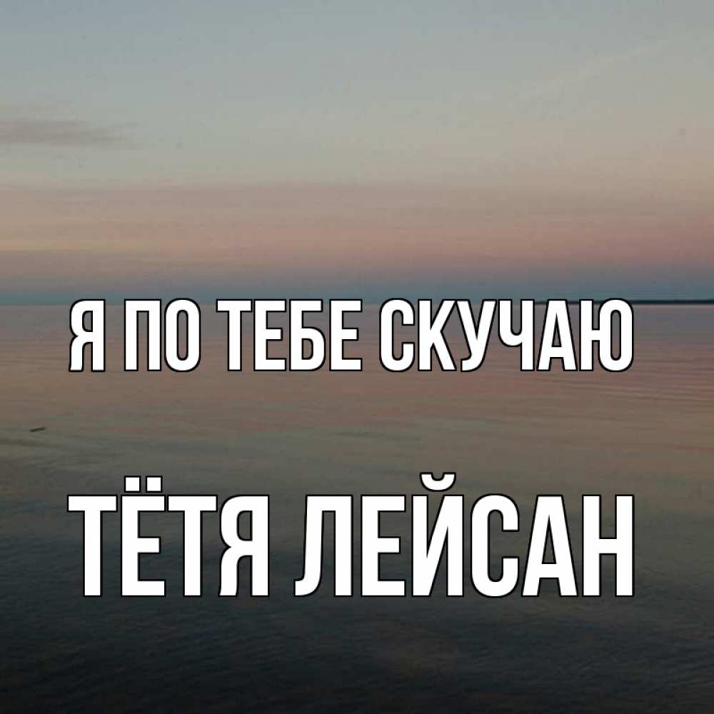 Открытка на каждый день с именем, Тётя-Лейсан Я по тебе скучаю пусто Прикольная открытка с пожеланием онлайн скачать бесплатно 