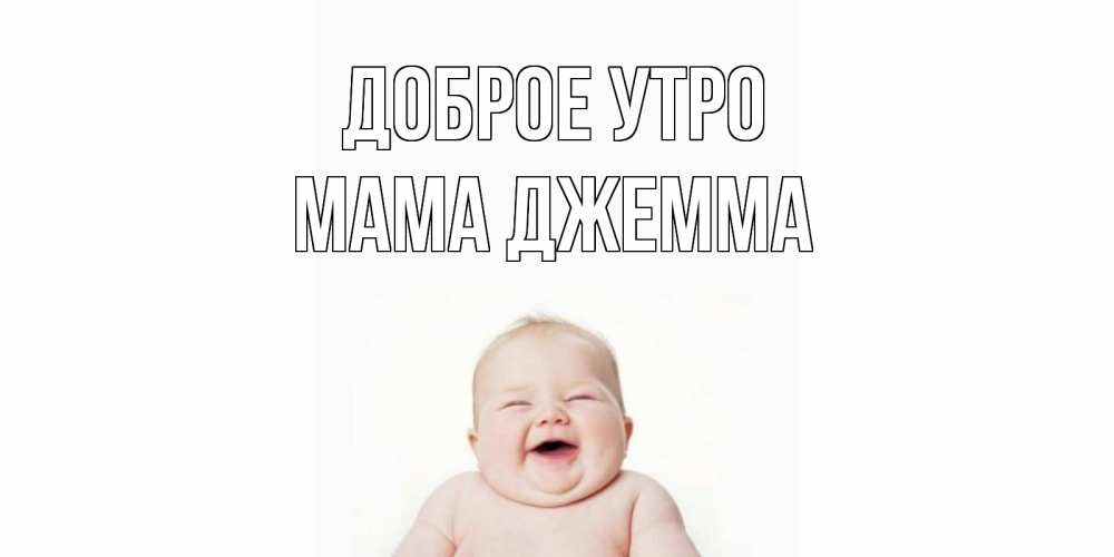 Открытка на каждый день с именем, Мама-Джемма Доброе утро малыш с улыбкой Прикольная открытка с пожеланием онлайн скачать бесплатно 