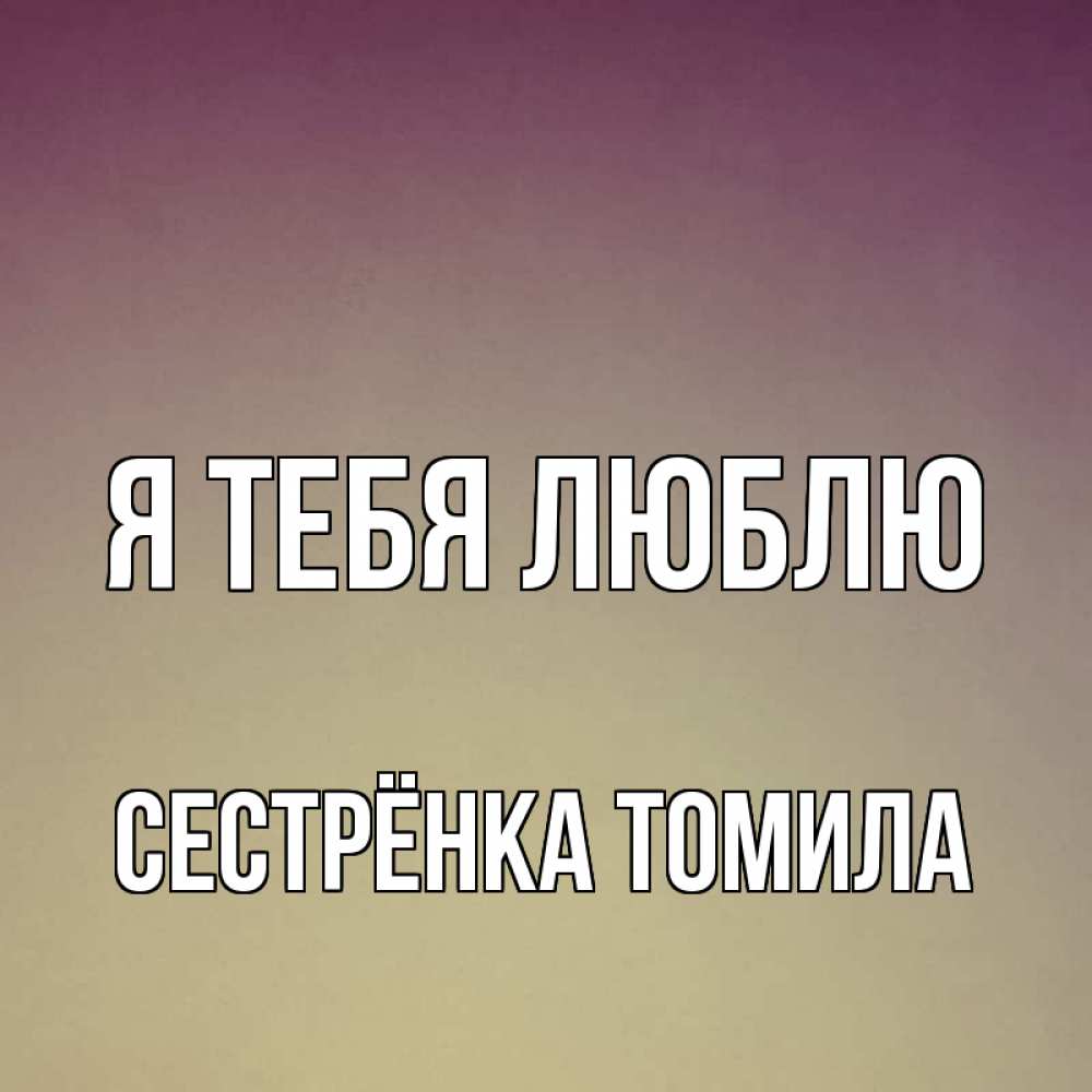 Открытка на каждый день с именем, Сестрёнка-Томила Я тебя люблю для любимой Прикольная открытка с пожеланием онлайн скачать бесплатно 