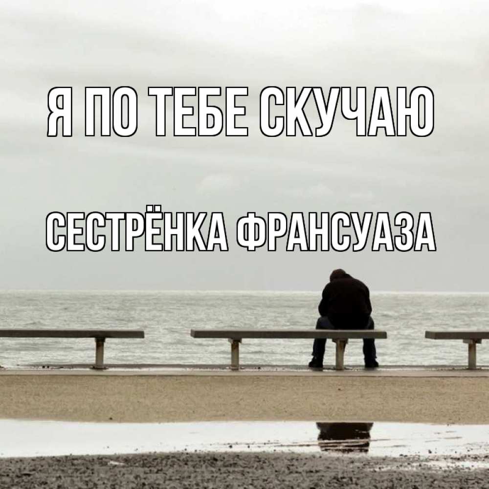 Открытка на каждый день с именем, Сестрёнка-Франсуаза Я по тебе скучаю приходи Прикольная открытка с пожеланием онлайн скачать бесплатно 