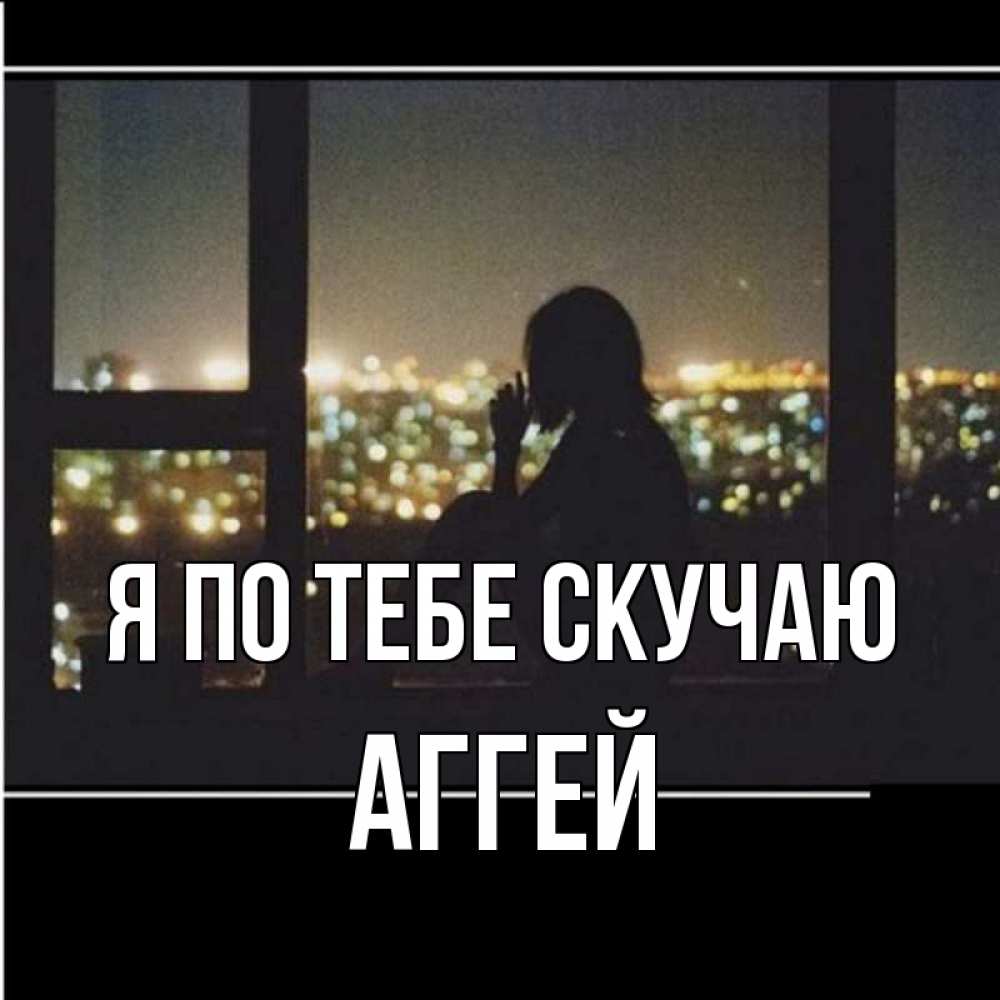 Открытка на каждый день с именем, Аггей Я по тебе скучаю у окна Прикольная открытка с пожеланием онлайн скачать бесплатно 
