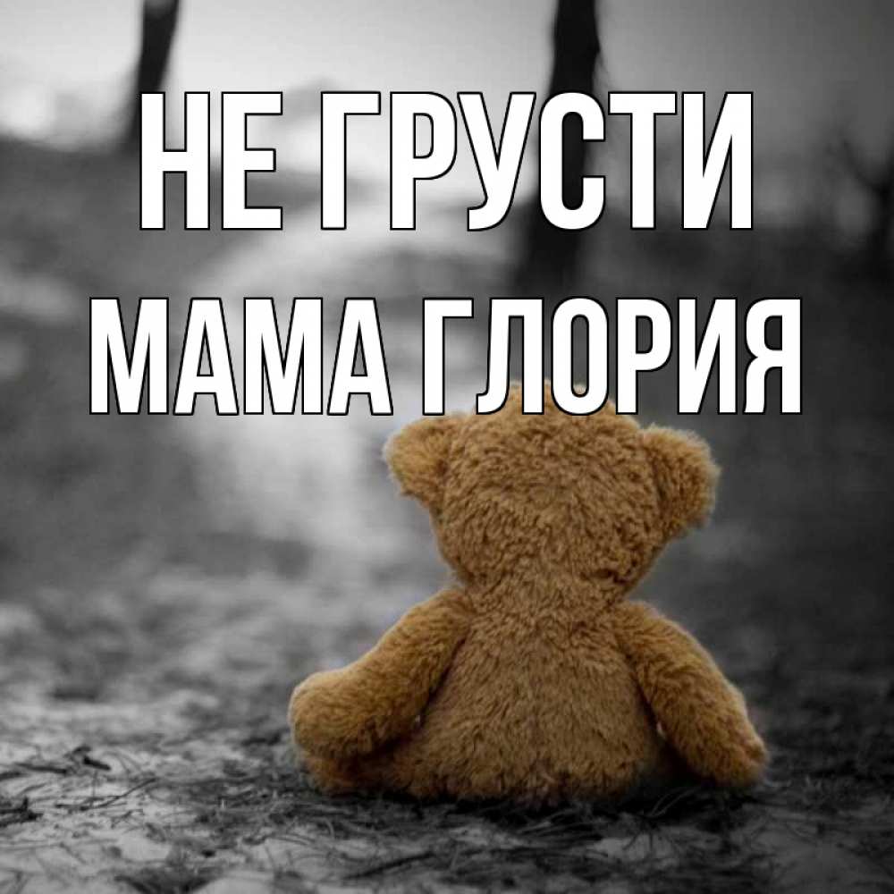 Открытка на каждый день с именем, Мама-Глория Не грусти медведь со спин Прикольная открытка с пожеланием онлайн скачать бесплатно 