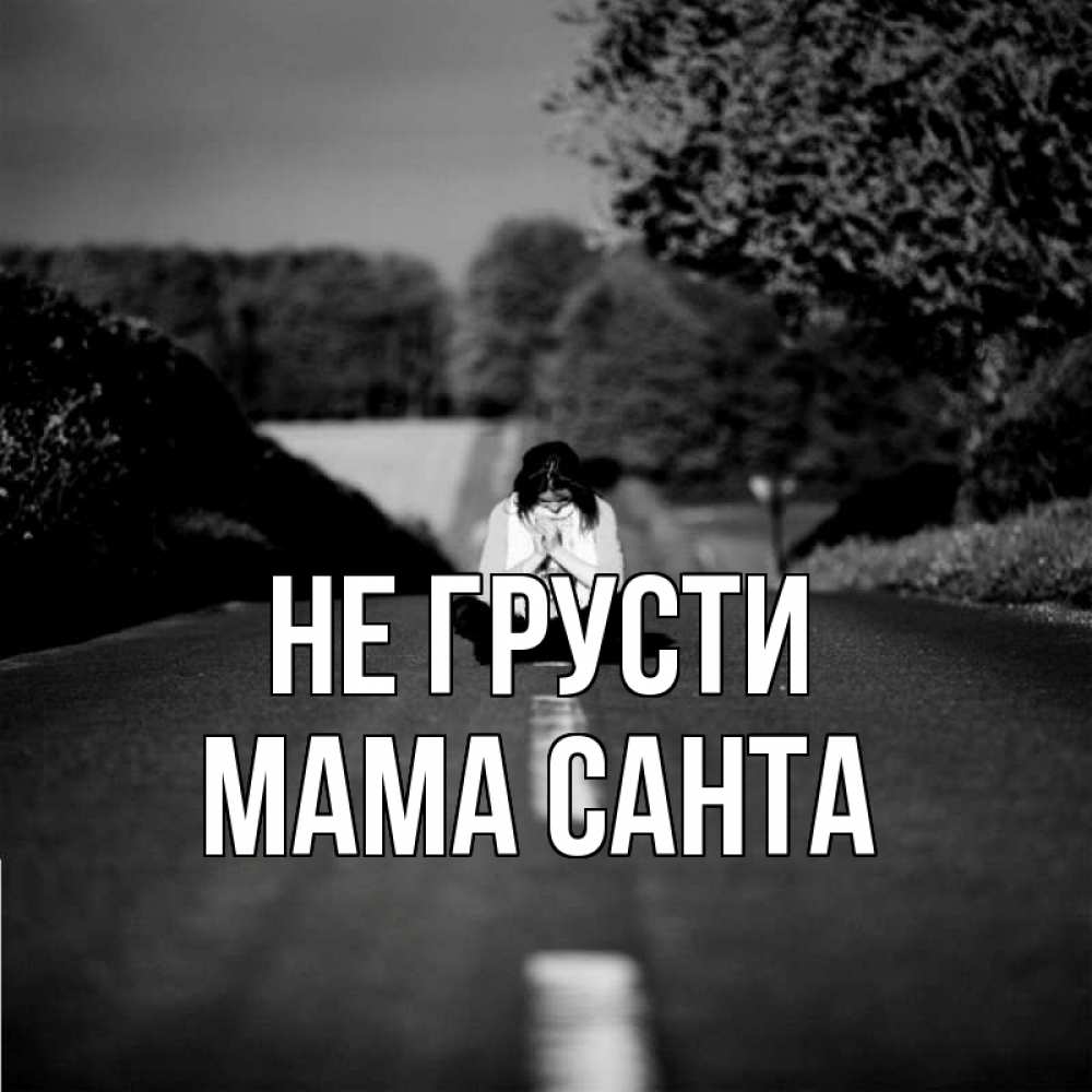 Открытка на каждый день с именем, Мама-Санта Не грусти девушка сидит на асфальте Прикольная открытка с пожеланием онлайн скачать бесплатно 