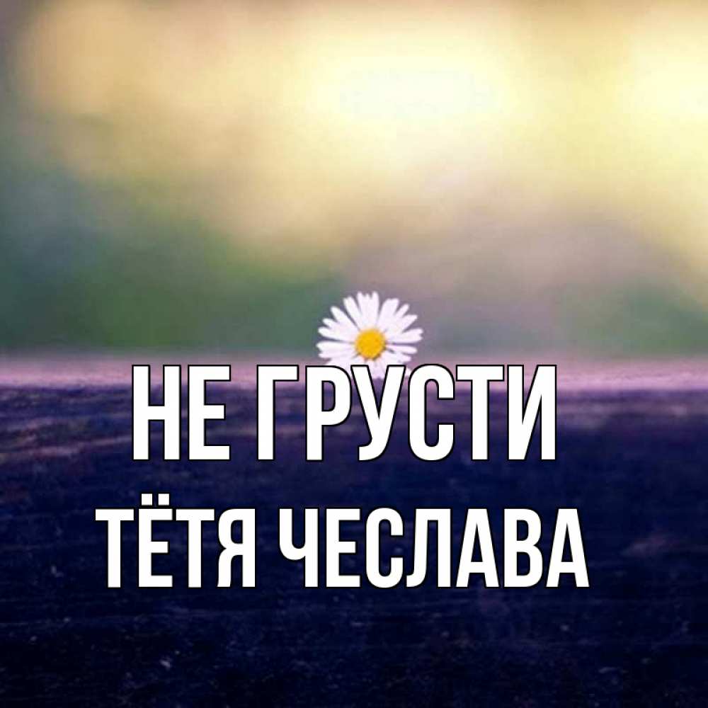 Открытка на каждый день с именем, Тётя-Чеслава Не грусти красота Прикольная открытка с пожеланием онлайн скачать бесплатно 