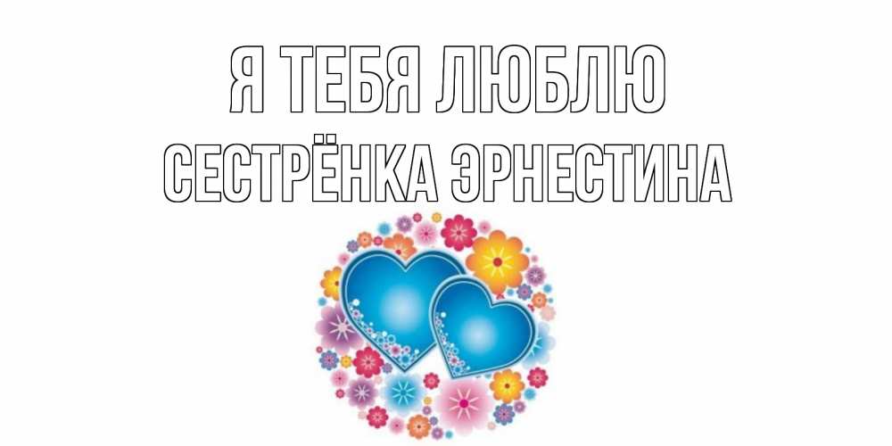 Открытка на каждый день с именем, Сестрёнка-Эрнестина Я тебя люблю цветы, сердце Прикольная открытка с пожеланием онлайн скачать бесплатно 