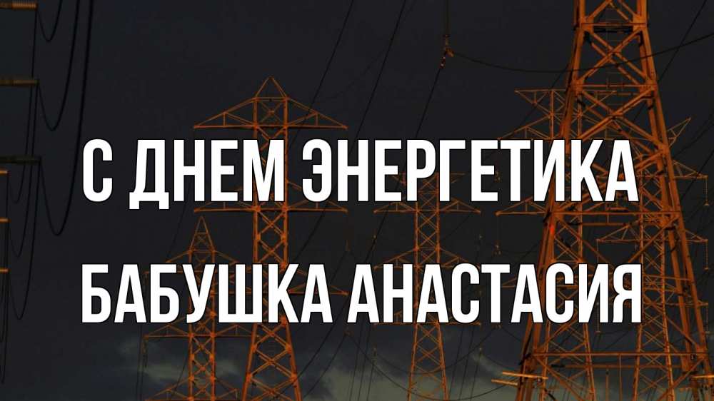 Открытка на каждый день с именем, Бабушка-Анастасия С днем энергетика ночь, лэп Прикольная открытка с пожеланием онлайн скачать бесплатно 