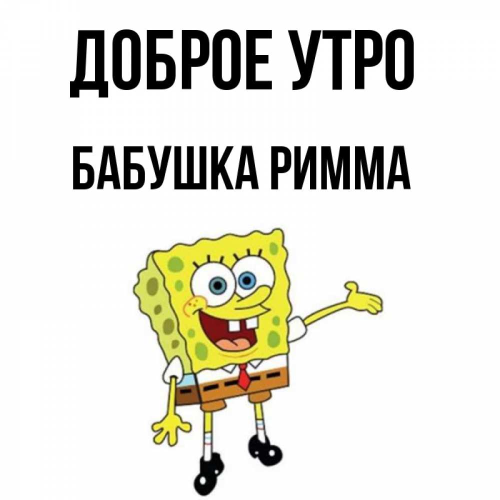 Открытка на каждый день с именем, Бабушка-Римма Доброе утро губка боб улыбается Прикольная открытка с пожеланием онлайн скачать бесплатно 