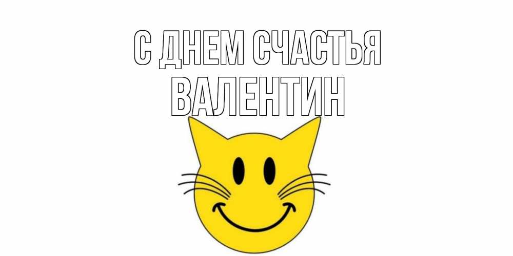 Открытка на каждый день с именем, Валентин С днем счастья кот, улыбка Прикольная открытка с пожеланием онлайн скачать бесплатно 