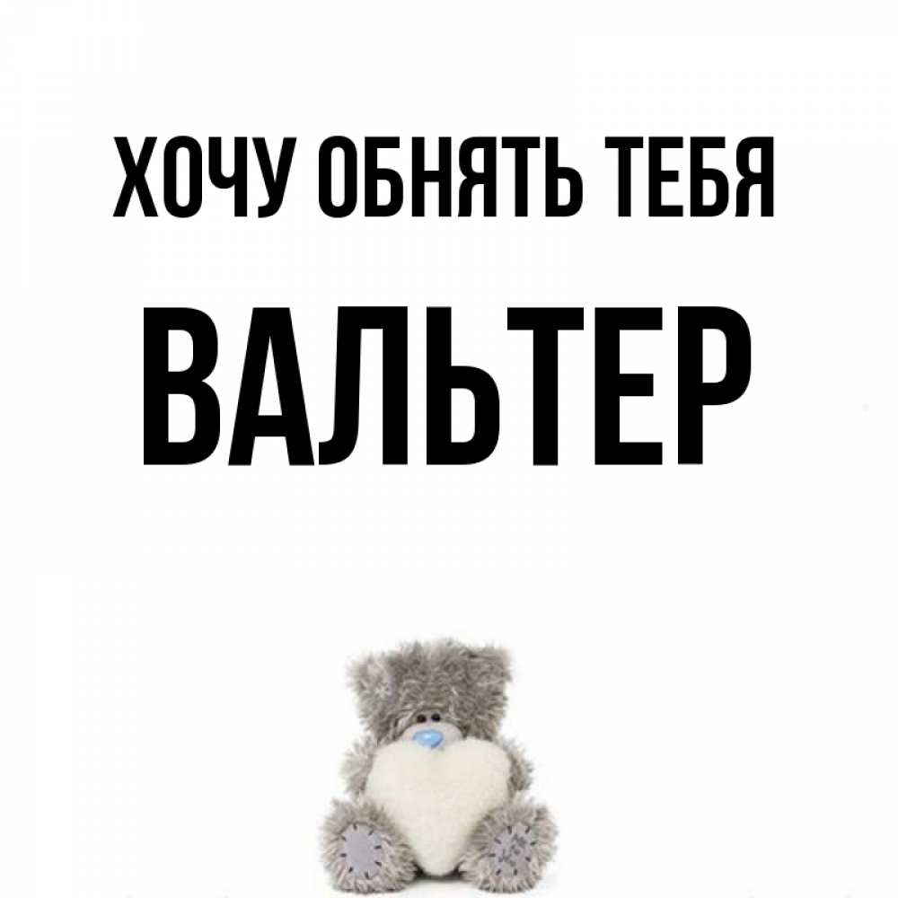 Открытка на каждый день с именем, Вальтер Хочу обнять тебя медвежонок с сердечком белого цвета Прикольная открытка с пожеланием онлайн скачать бесплатно 