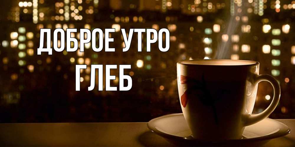Открытка на каждый день с именем, Глеб Доброе утро утрешнее настроение Прикольная открытка с пожеланием онлайн скачать бесплатно 